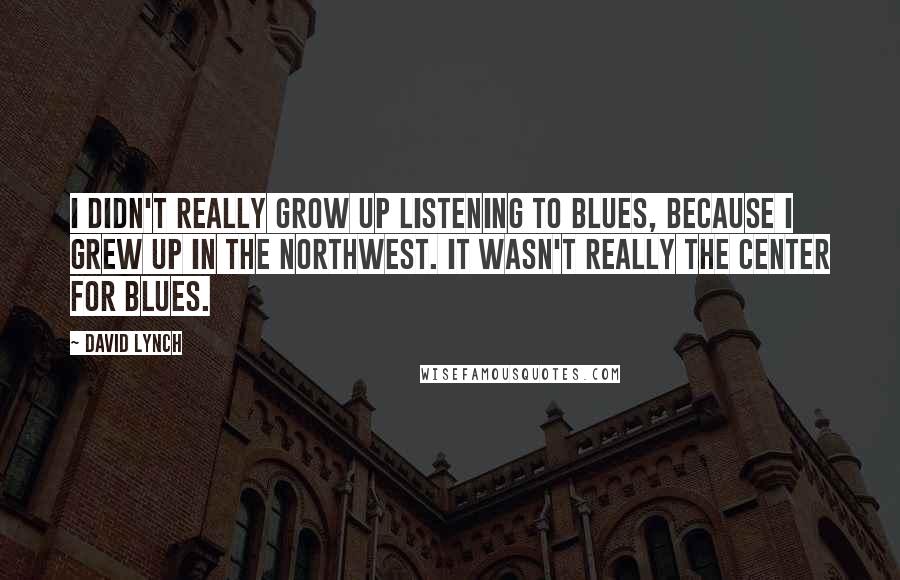 David Lynch Quotes: I didn't really grow up listening to blues, because I grew up in the Northwest. It wasn't really the center for blues.