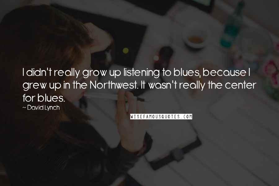 David Lynch Quotes: I didn't really grow up listening to blues, because I grew up in the Northwest. It wasn't really the center for blues.
