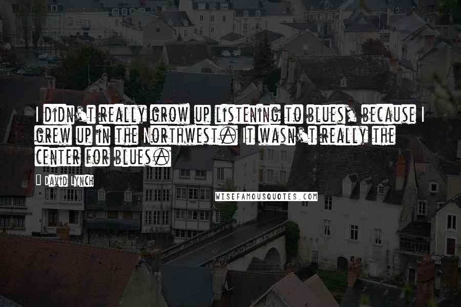 David Lynch Quotes: I didn't really grow up listening to blues, because I grew up in the Northwest. It wasn't really the center for blues.