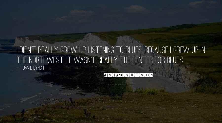 David Lynch Quotes: I didn't really grow up listening to blues, because I grew up in the Northwest. It wasn't really the center for blues.