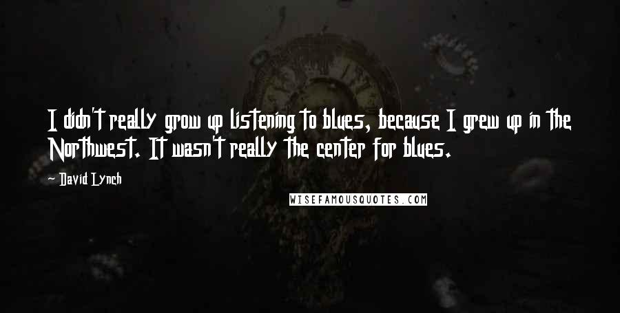 David Lynch Quotes: I didn't really grow up listening to blues, because I grew up in the Northwest. It wasn't really the center for blues.