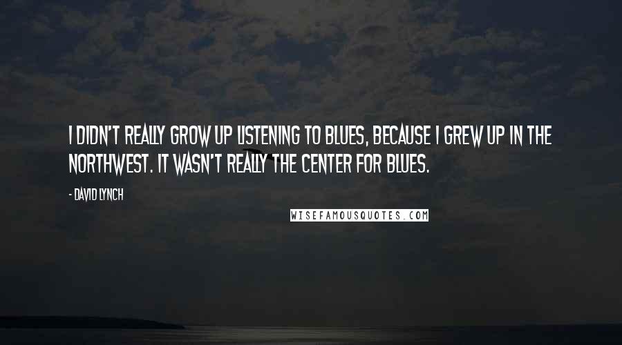 David Lynch Quotes: I didn't really grow up listening to blues, because I grew up in the Northwest. It wasn't really the center for blues.