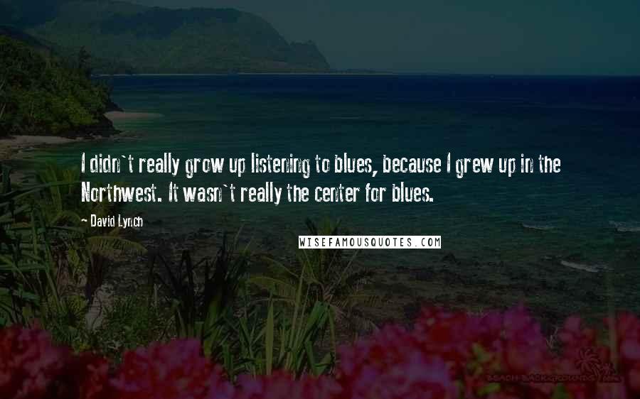 David Lynch Quotes: I didn't really grow up listening to blues, because I grew up in the Northwest. It wasn't really the center for blues.