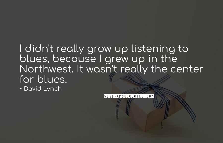 David Lynch Quotes: I didn't really grow up listening to blues, because I grew up in the Northwest. It wasn't really the center for blues.