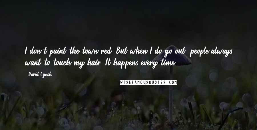 David Lynch Quotes: I don't paint the town red. But when I do go out, people always want to touch my hair. It happens every time.