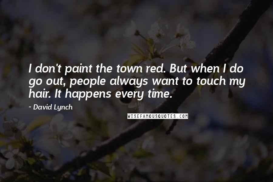 David Lynch Quotes: I don't paint the town red. But when I do go out, people always want to touch my hair. It happens every time.