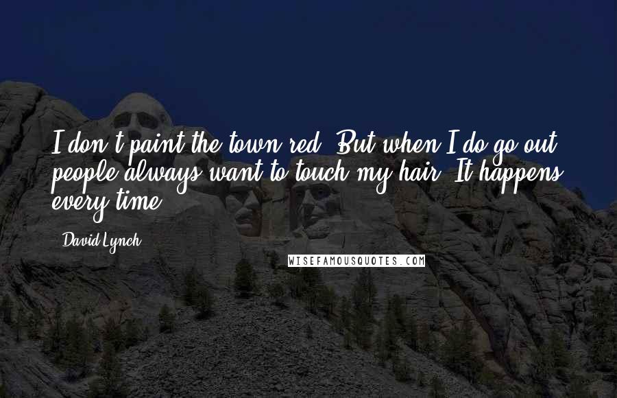 David Lynch Quotes: I don't paint the town red. But when I do go out, people always want to touch my hair. It happens every time.