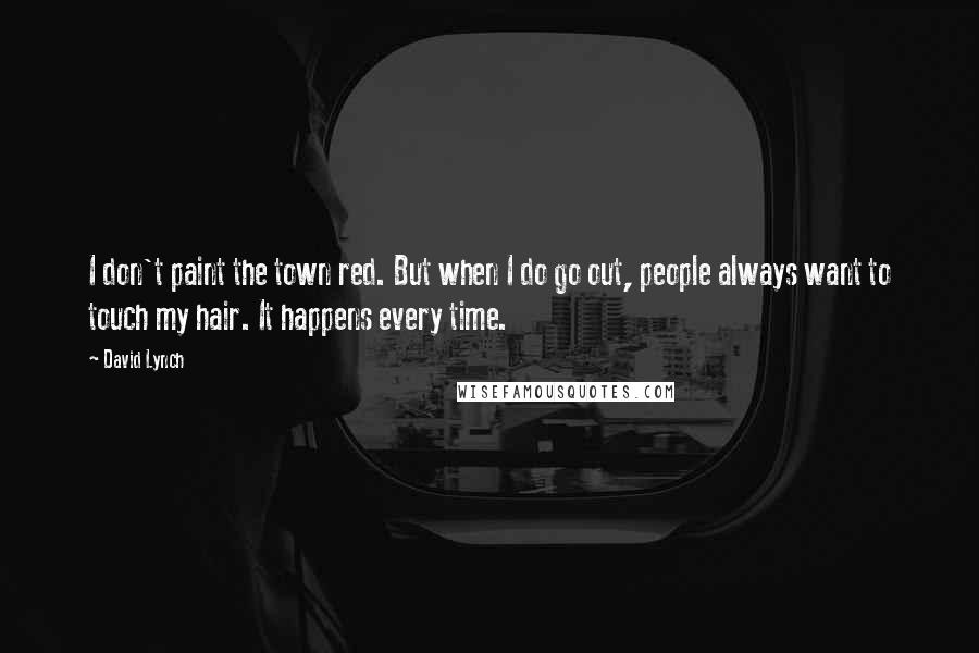 David Lynch Quotes: I don't paint the town red. But when I do go out, people always want to touch my hair. It happens every time.