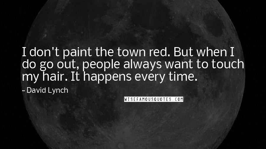 David Lynch Quotes: I don't paint the town red. But when I do go out, people always want to touch my hair. It happens every time.