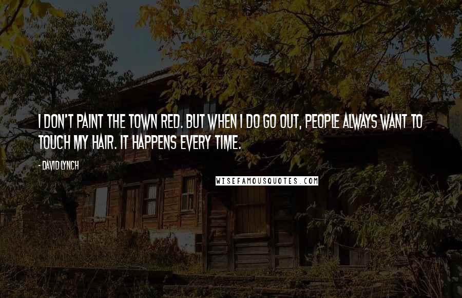 David Lynch Quotes: I don't paint the town red. But when I do go out, people always want to touch my hair. It happens every time.