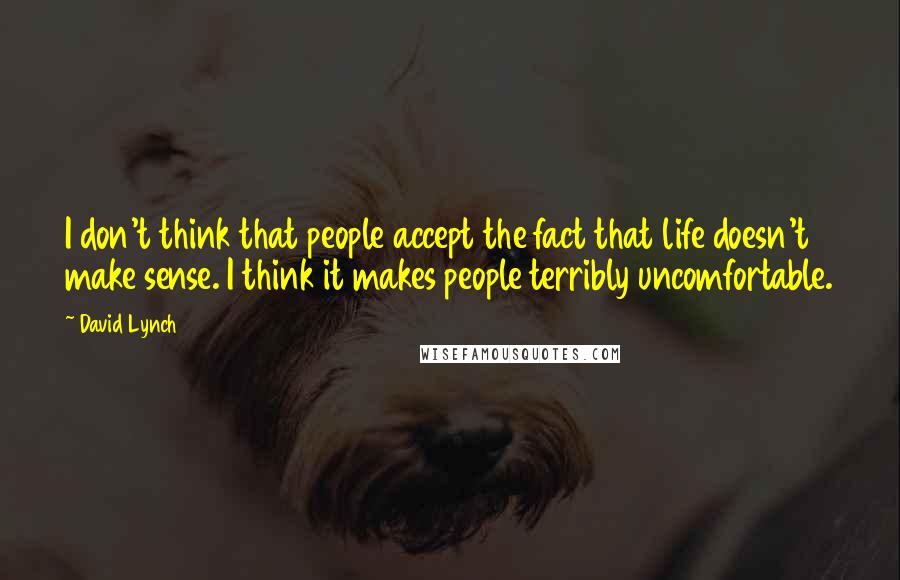 David Lynch Quotes: I don't think that people accept the fact that life doesn't make sense. I think it makes people terribly uncomfortable.