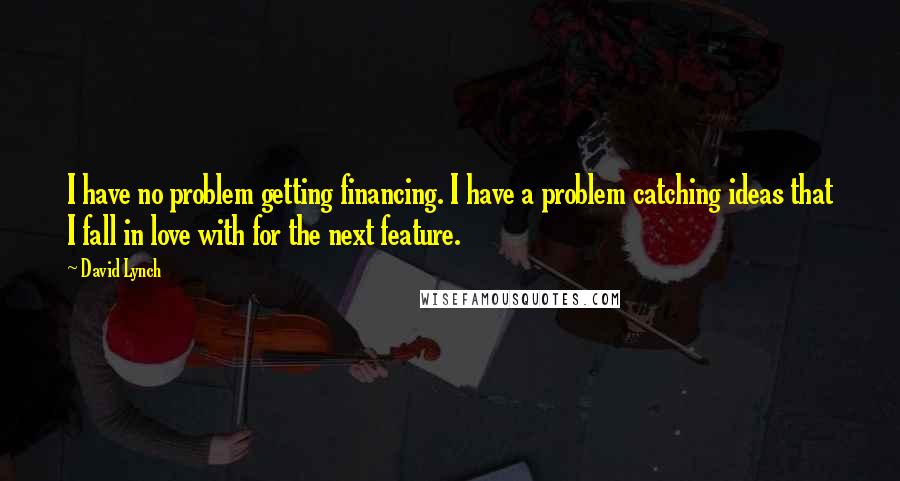 David Lynch Quotes: I have no problem getting financing. I have a problem catching ideas that I fall in love with for the next feature.