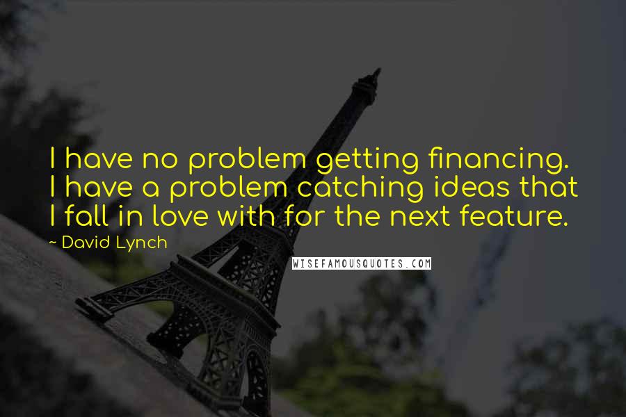 David Lynch Quotes: I have no problem getting financing. I have a problem catching ideas that I fall in love with for the next feature.