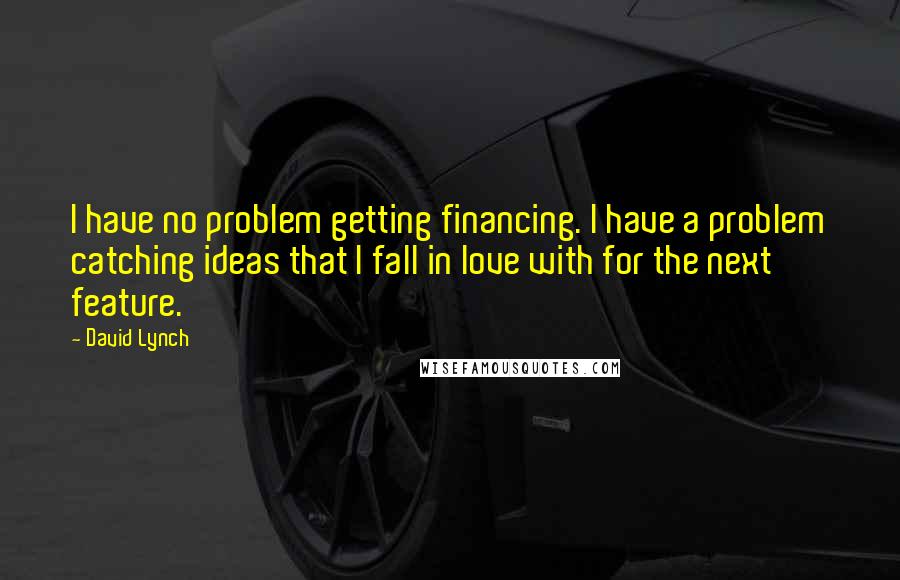 David Lynch Quotes: I have no problem getting financing. I have a problem catching ideas that I fall in love with for the next feature.