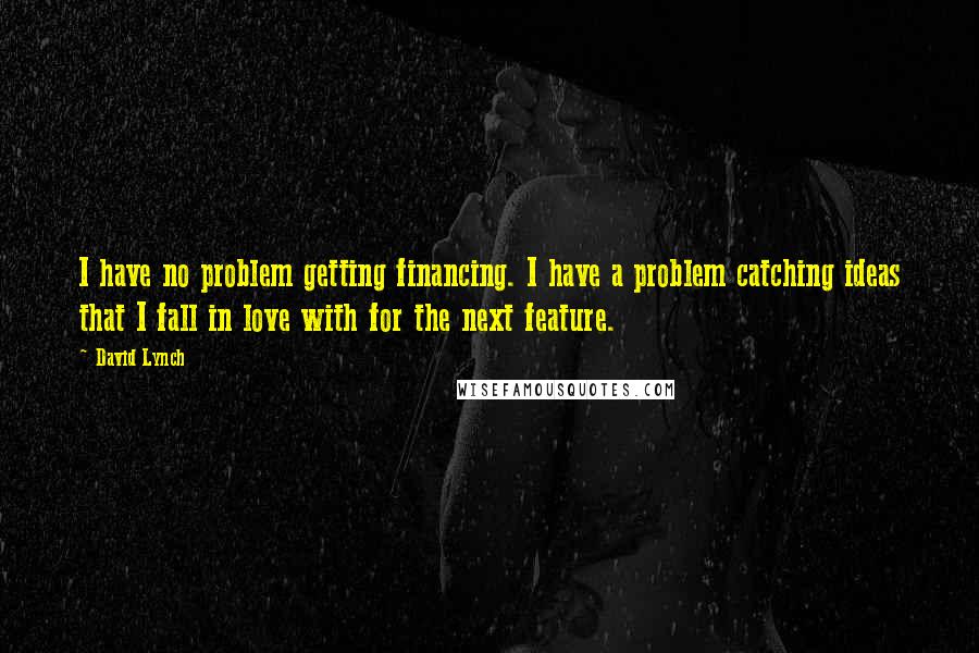 David Lynch Quotes: I have no problem getting financing. I have a problem catching ideas that I fall in love with for the next feature.