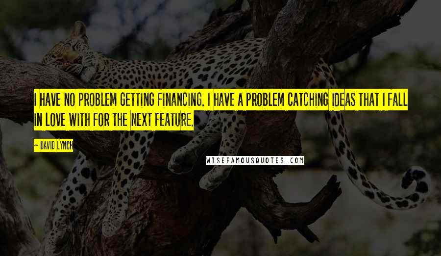 David Lynch Quotes: I have no problem getting financing. I have a problem catching ideas that I fall in love with for the next feature.