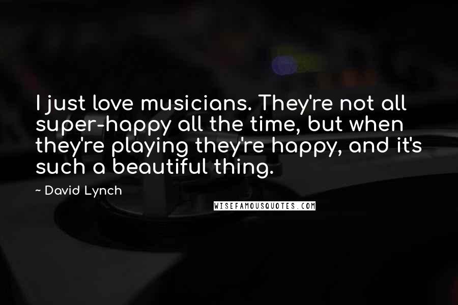 David Lynch Quotes: I just love musicians. They're not all super-happy all the time, but when they're playing they're happy, and it's such a beautiful thing.