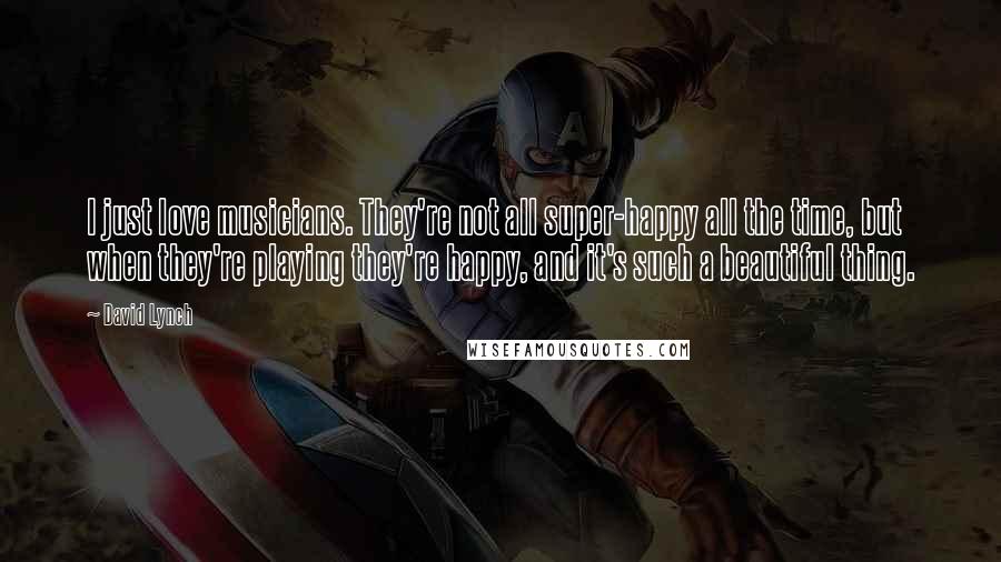 David Lynch Quotes: I just love musicians. They're not all super-happy all the time, but when they're playing they're happy, and it's such a beautiful thing.