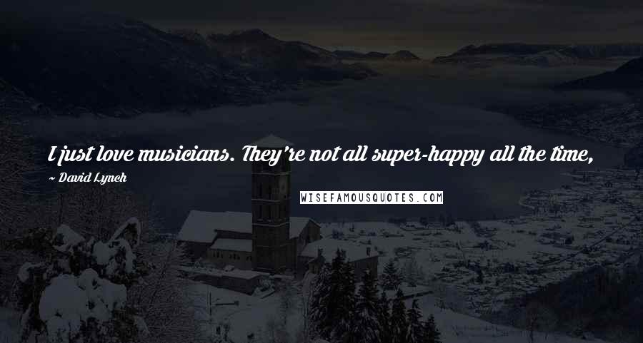 David Lynch Quotes: I just love musicians. They're not all super-happy all the time, but when they're playing they're happy, and it's such a beautiful thing.