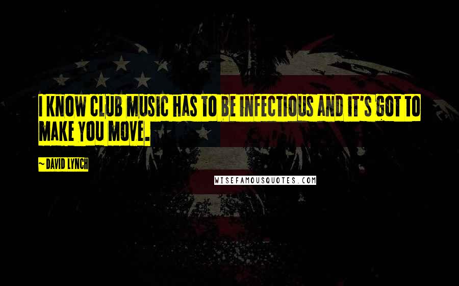 David Lynch Quotes: I know club music has to be infectious and it's got to make you move.