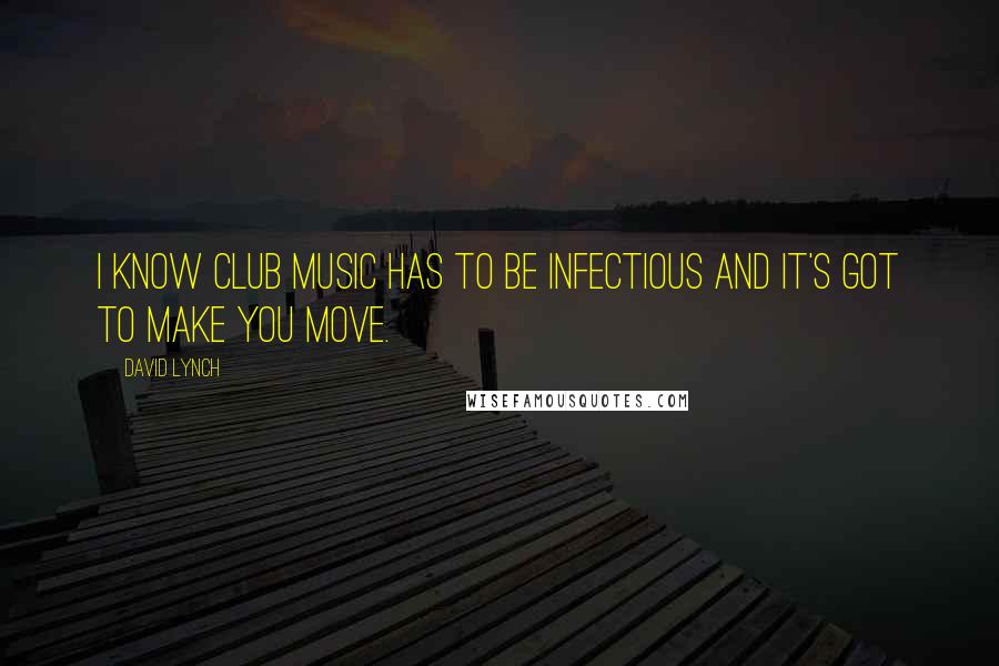 David Lynch Quotes: I know club music has to be infectious and it's got to make you move.