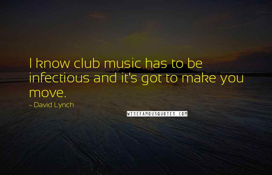 David Lynch Quotes: I know club music has to be infectious and it's got to make you move.
