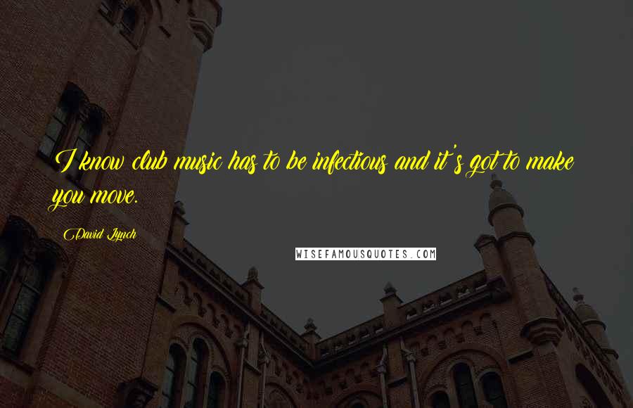 David Lynch Quotes: I know club music has to be infectious and it's got to make you move.