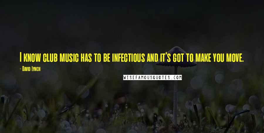 David Lynch Quotes: I know club music has to be infectious and it's got to make you move.