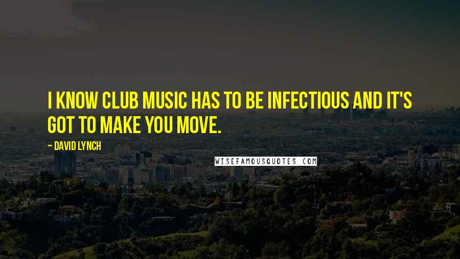 David Lynch Quotes: I know club music has to be infectious and it's got to make you move.