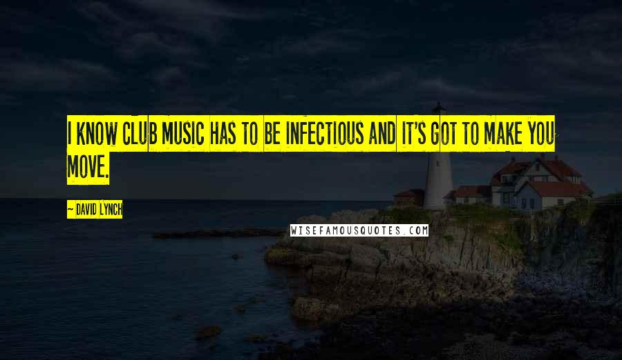 David Lynch Quotes: I know club music has to be infectious and it's got to make you move.