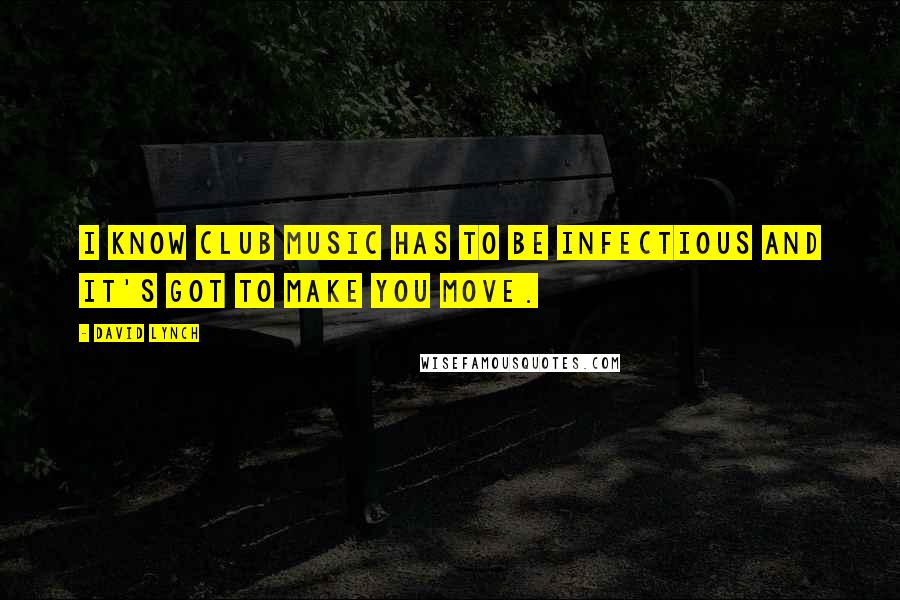 David Lynch Quotes: I know club music has to be infectious and it's got to make you move.