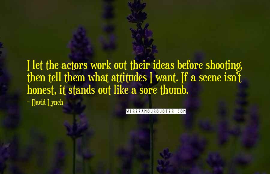 David Lynch Quotes: I let the actors work out their ideas before shooting, then tell them what attitudes I want. If a scene isn't honest, it stands out like a sore thumb.