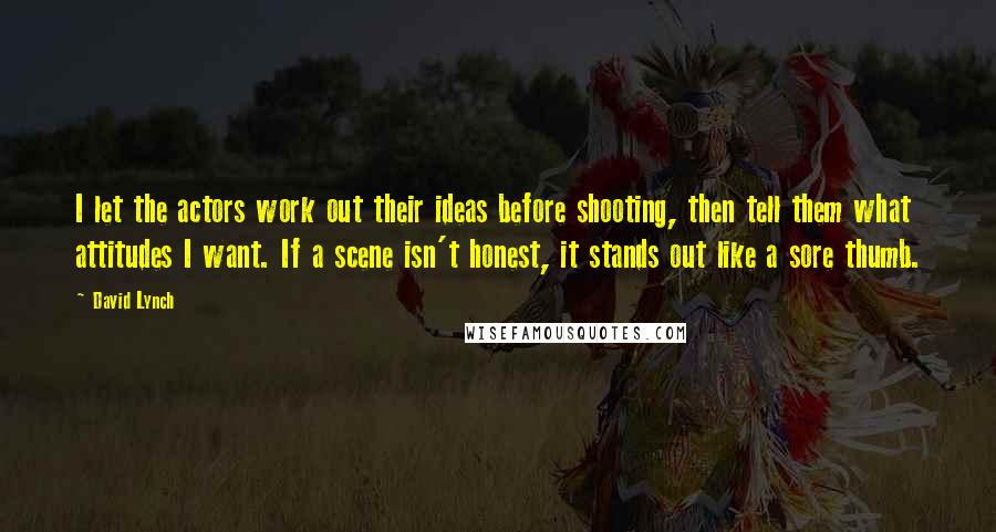 David Lynch Quotes: I let the actors work out their ideas before shooting, then tell them what attitudes I want. If a scene isn't honest, it stands out like a sore thumb.