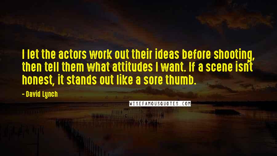David Lynch Quotes: I let the actors work out their ideas before shooting, then tell them what attitudes I want. If a scene isn't honest, it stands out like a sore thumb.