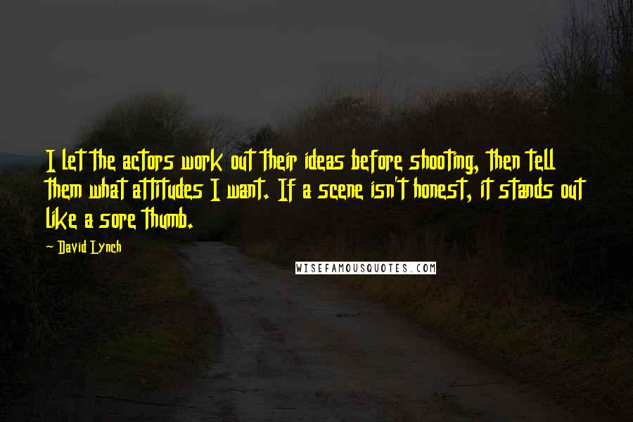 David Lynch Quotes: I let the actors work out their ideas before shooting, then tell them what attitudes I want. If a scene isn't honest, it stands out like a sore thumb.