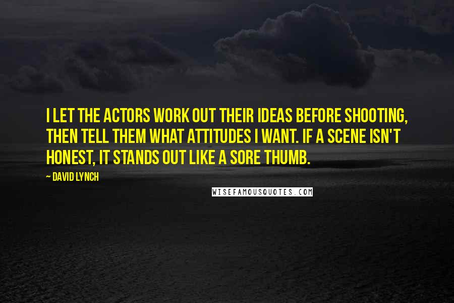 David Lynch Quotes: I let the actors work out their ideas before shooting, then tell them what attitudes I want. If a scene isn't honest, it stands out like a sore thumb.