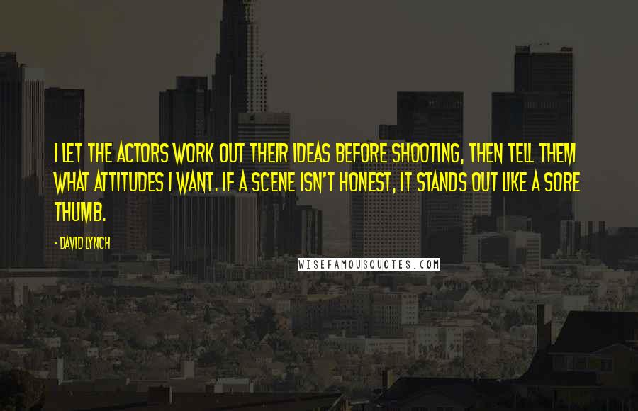 David Lynch Quotes: I let the actors work out their ideas before shooting, then tell them what attitudes I want. If a scene isn't honest, it stands out like a sore thumb.