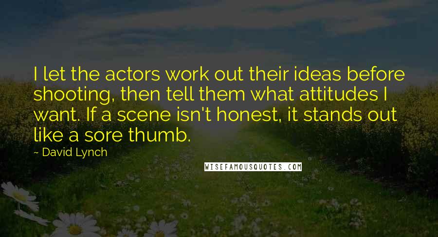 David Lynch Quotes: I let the actors work out their ideas before shooting, then tell them what attitudes I want. If a scene isn't honest, it stands out like a sore thumb.