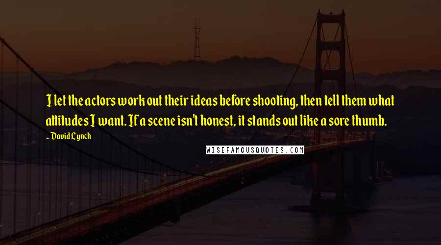 David Lynch Quotes: I let the actors work out their ideas before shooting, then tell them what attitudes I want. If a scene isn't honest, it stands out like a sore thumb.