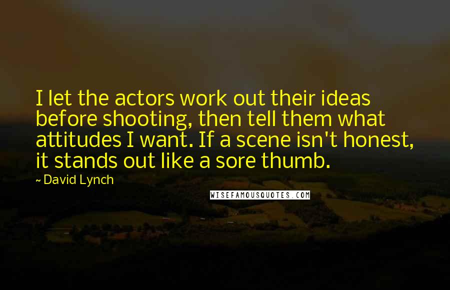 David Lynch Quotes: I let the actors work out their ideas before shooting, then tell them what attitudes I want. If a scene isn't honest, it stands out like a sore thumb.