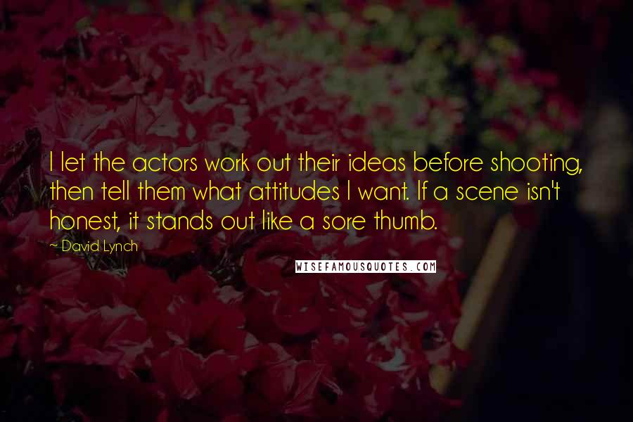 David Lynch Quotes: I let the actors work out their ideas before shooting, then tell them what attitudes I want. If a scene isn't honest, it stands out like a sore thumb.