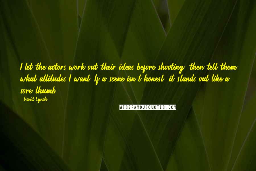 David Lynch Quotes: I let the actors work out their ideas before shooting, then tell them what attitudes I want. If a scene isn't honest, it stands out like a sore thumb.
