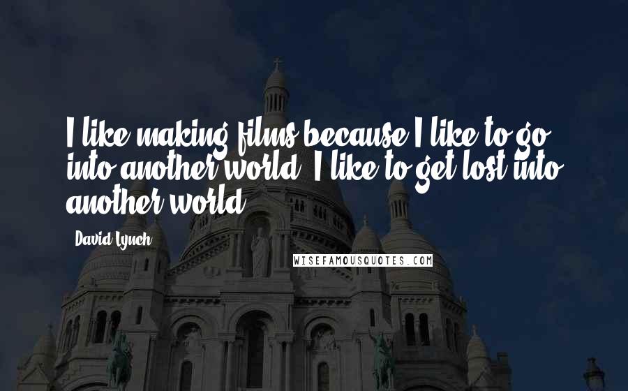 David Lynch Quotes: I like making films because I like to go into another world. I like to get lost into another world.