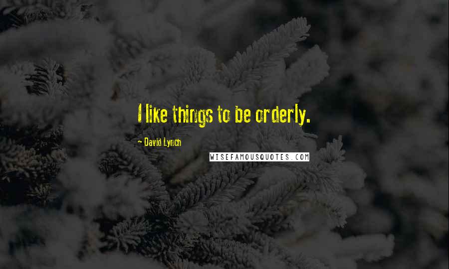 David Lynch Quotes: I like things to be orderly.