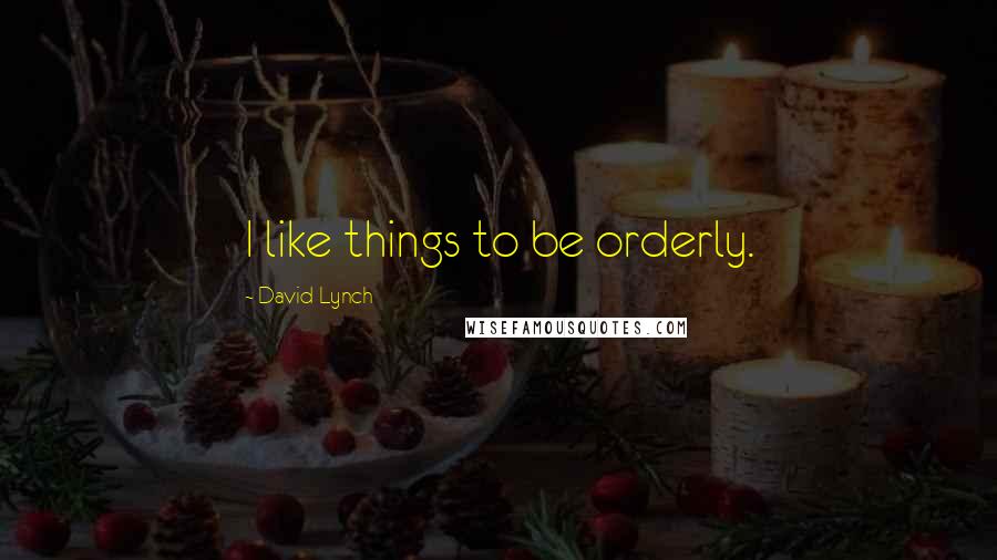 David Lynch Quotes: I like things to be orderly.