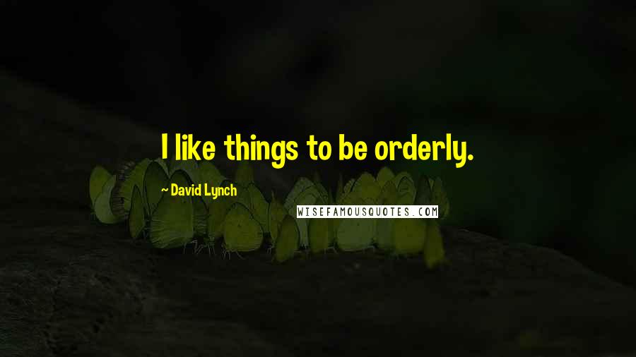 David Lynch Quotes: I like things to be orderly.