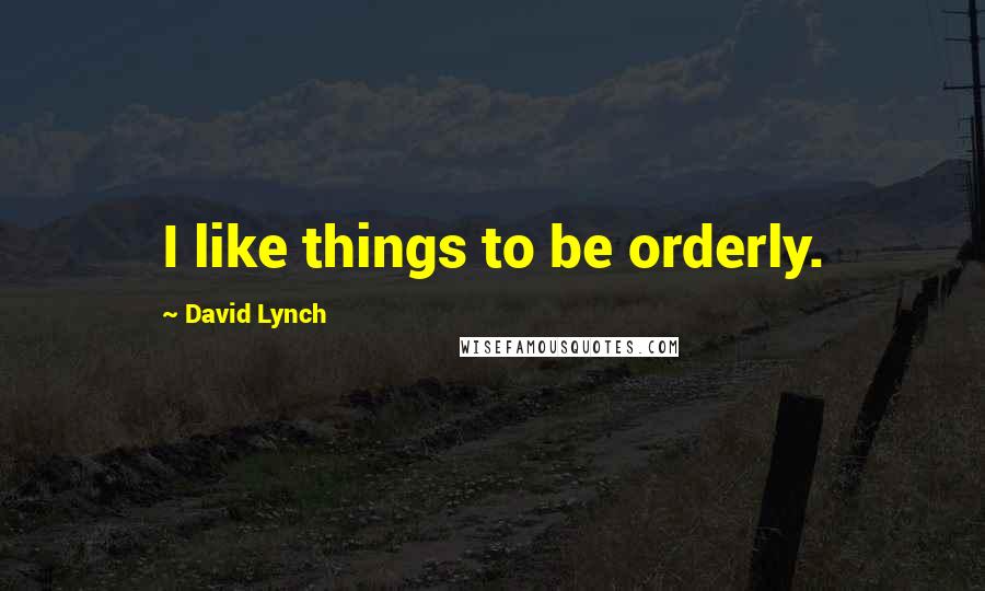 David Lynch Quotes: I like things to be orderly.