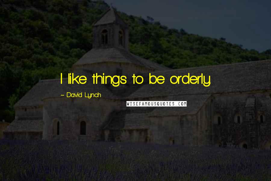 David Lynch Quotes: I like things to be orderly.