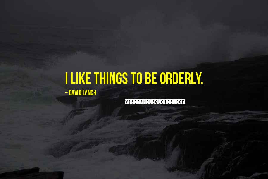 David Lynch Quotes: I like things to be orderly.