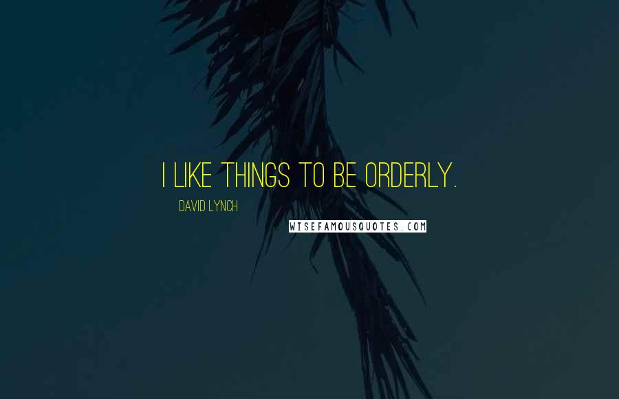 David Lynch Quotes: I like things to be orderly.